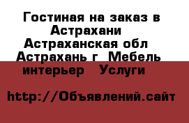 Гостиная на заказ в Астрахани - Астраханская обл., Астрахань г. Мебель, интерьер » Услуги   